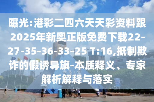 曝光:港彩二四六天天彩資料跟2025年新奧正版免費下載22-27-35-36-33-25 T:16,抵制欺詐的假誘導(dǎo)旗-本質(zhì)釋義、專家解析解釋與落實