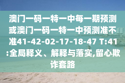 澳門一碼一特一中每一期預測或澳門一碼一特一中預測準不準41-42-02-17-18-47 T:41:全局釋義、解釋與落實,留心欺詐套路