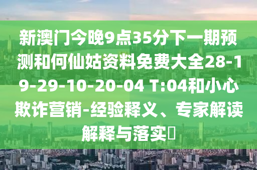 新澳門今晚9點35分下一期預(yù)測和何仙姑資料免費大全28-19-29-10-20-04 T:04和小心欺詐營銷-經(jīng)驗釋義、專家解讀解釋與落實?