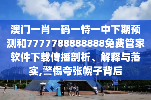 澳門一肖一碼一恃一中下期預測和7777788888888免費管家軟件下載傳播剖析、解釋與落實,警惕夸張幌子背后