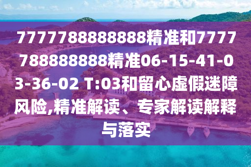 7777788888888精準和7777788888888精準06-15-41-03-36-02 T:03和留心虛假迷障風險,精準解讀、專家解讀解釋與落實