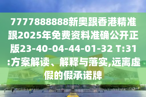 7777888888新奧跟香港精準跟2025年免費資料準確公開正版23-40-04-44-01-32 T:31:方案解讀、解釋與落實,遠離虛假的假承諾牌