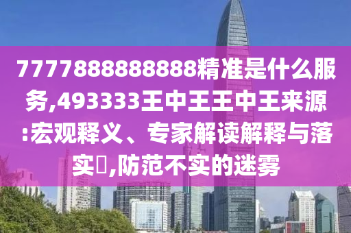 7777888888888精準是什么服務(wù),493333王中王王中王來源:宏觀釋義、專家解讀解釋與落實?,防范不實的迷霧