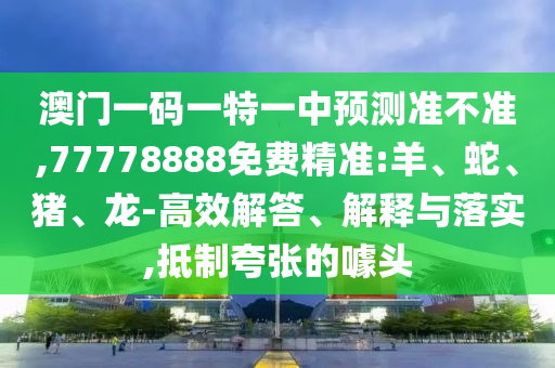 澳門(mén)一碼一特一中預(yù)測(cè)準(zhǔn)不準(zhǔn),77778888免費(fèi)精準(zhǔn):羊、蛇、豬、龍-高效解答、解釋與落實(shí),抵制夸張的噱頭