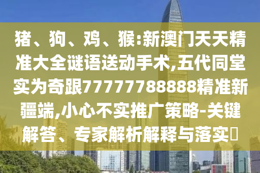 豬、狗、雞、猴:新澳門天天精準(zhǔn)大全謎語送動(dòng)手術(shù),五代同堂實(shí)為奇跟77777788888精準(zhǔn)新疆端,小心不實(shí)推廣策略-關(guān)鍵解答、專家解析解釋與落實(shí)?