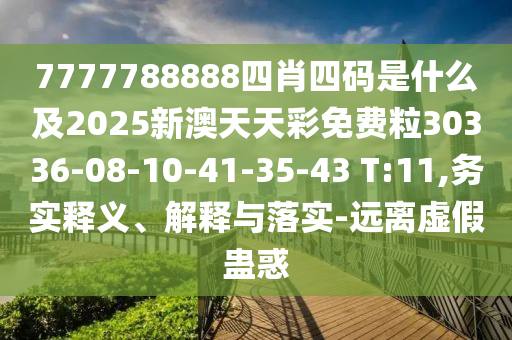 7777788888四肖四碼是什么及2025新澳天天彩免費(fèi)粒30336-08-10-41-35-43 T:11,務(wù)實(shí)釋義、解釋與落實(shí)-遠(yuǎn)離虛假蠱惑