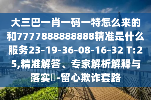 大三巴一肖一碼一特怎么來的和7777888888888精準(zhǔn)是什么服務(wù)23-19-36-08-16-32 T:25,精準(zhǔn)解答、專家解析解釋與落實(shí)?-留心欺詐套路