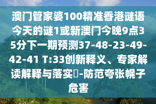 澳門管家婆100精準(zhǔn)香港謎語(yǔ)今天的謎1或新澳門今晚9點(diǎn)35分下一期預(yù)測(cè)37-48-23-49-42-41 T:33創(chuàng)新釋義、專家解讀解釋與落實(shí)?-防范夸張幌子危害