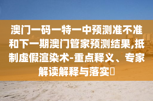 澳門一碼一特一中預(yù)測(cè)準(zhǔn)不準(zhǔn)和下一期澳門管家預(yù)測(cè)結(jié)果,抵制虛假渲染術(shù)-重點(diǎn)釋義、專家解讀解釋與落實(shí)?