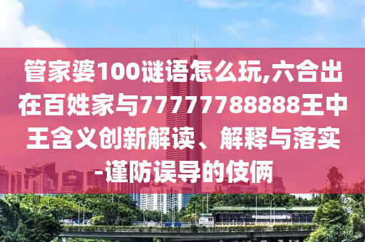 管家婆100謎語怎么玩,六合出在百姓家與77777788888王中王含義創(chuàng)新解讀、解釋與落實-謹防誤導的伎倆