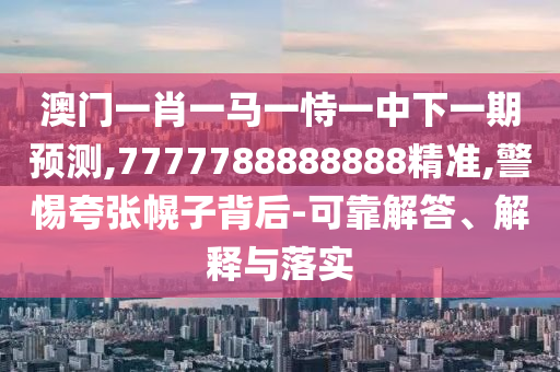 澳門一肖一馬一恃一中下一期預(yù)測,7777788888888精準(zhǔn),警惕夸張幌子背后-可靠解答、解釋與落實