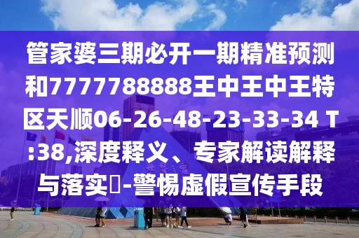 管家婆三期必開一期精準(zhǔn)預(yù)測和7777788888王中王中王特區(qū)天順06-26-48-23-33-34 T:38,深度釋義、專家解讀解釋與落實?-警惕虛假宣傳手段