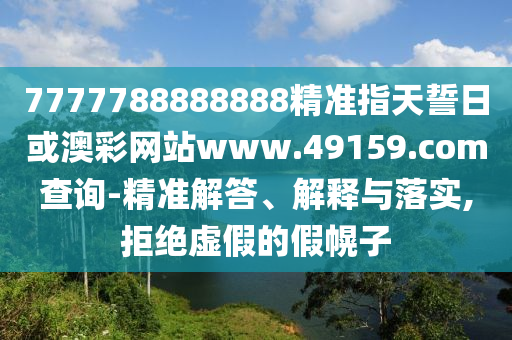 7777788888888精準(zhǔn)指天誓日或澳彩網(wǎng)站www.49159.соm查詢-精準(zhǔn)解答、解釋與落實(shí),拒絕虛假的假幌子