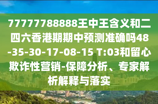 77777788888王中王含義和二四六香港期期中預測準確嗎48-35-30-17-08-15 T:03和留心欺詐性營銷-保障分析、專家解析解釋與落實