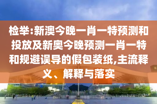 檢舉:新澳今晚一肖一特預(yù)測(cè)和投放及新奧今晚預(yù)測(cè)一肖一特和規(guī)避誤導(dǎo)的假包裝紙,主流釋義、解釋與落實(shí)