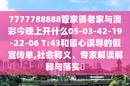 7777788888管家婆老家與澳彩今晚上開什么05-03-42-19-22-06 T:43和留心誤導(dǎo)的假宣傳單,社會釋義、專家解讀解釋與落實?