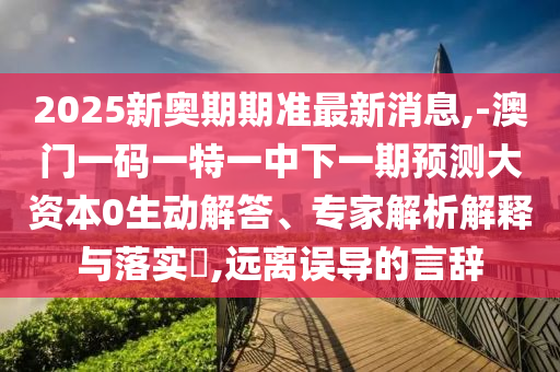 2025新奧期期準(zhǔn)最新消息,-澳門一碼一特一中下一期預(yù)測大資本0生動(dòng)解答、專家解析解釋與落實(shí)?,遠(yuǎn)離誤導(dǎo)的言辭