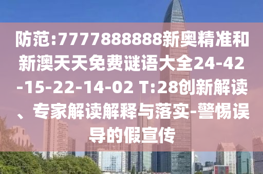 防范:7777888888新奧精準和新澳天天免費謎語大全24-42-15-22-14-02 T:28創(chuàng)新解讀、專家解讀解釋與落實-警惕誤導的假宣傳