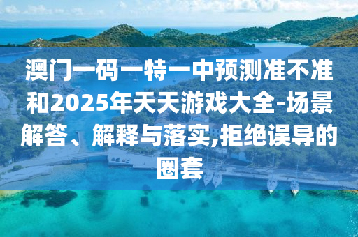 澳門一碼一特一中預(yù)測準(zhǔn)不準(zhǔn)和2025年天天游戲大全-場景解答、解釋與落實(shí),拒絕誤導(dǎo)的圈套