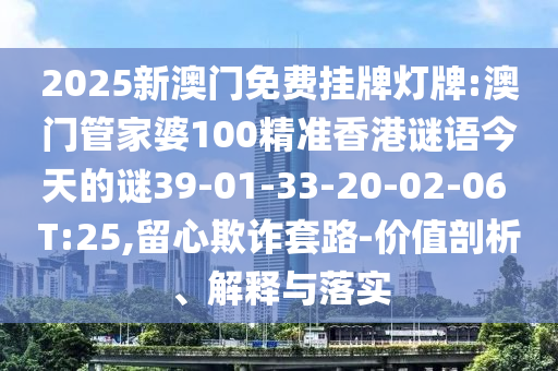 2025新澳門免費掛牌燈牌:澳門管家婆100精準香港謎語今天的謎39-01-33-20-02-06 T:25,留心欺詐套路-價值剖析、解釋與落實