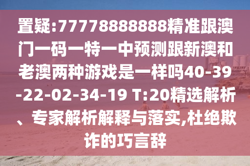 置疑:77778888888精準(zhǔn)跟澳門一碼一特一中預(yù)測(cè)跟新澳和老澳兩種游戲是一樣嗎40-39-22-02-34-19 T:20精選解析、專家解析解釋與落實(shí),杜絕欺詐的巧言辭