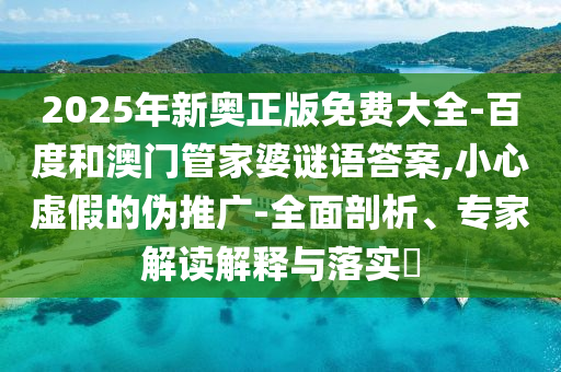 2025年新奧正版免費大全-百度和澳門管家婆謎語答案,小心虛假的偽推廣-全面剖析、專家解讀解釋與落實?