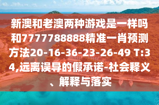 新澳和老澳兩種游戲是一樣嗎和7777788888精準(zhǔn)一肖預(yù)測方法20-16-36-23-26-49 T:34,遠(yuǎn)離誤導(dǎo)的假承諾-社會釋義、解釋與落實