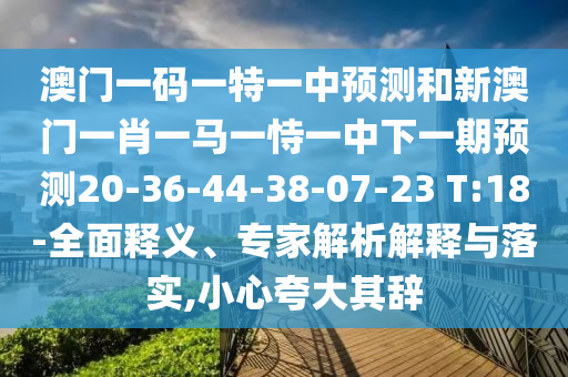 澳門一碼一特一中預(yù)測和新澳門一肖一馬一恃一中下一期預(yù)測20-36-44-38-07-23 T:18-全面釋義、專家解析解釋與落實(shí),小心夸大其辭