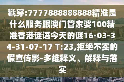 戳穿:7777888888888精準是什么服務跟澳門管家婆100精準香港謎語今天的謎16-03-34-31-07-17 T:23,拒絕不實的假宣傳影-多維釋義、解釋與落實