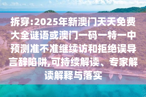 拆穿:2025年新澳門天天免費(fèi)大全謎語或澳門一碼一特一中預(yù)測準(zhǔn)不準(zhǔn)繼續(xù)訪和拒絕誤導(dǎo)言辭陷阱,可持續(xù)解讀、專家解讀解釋與落實(shí)