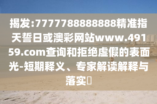 揭發(fā):7777788888888精準(zhǔn)指天誓日或澳彩網(wǎng)站www.49159.соm查詢和拒絕虛假的表面光-短期釋義、專家解讀解釋與落實(shí)?