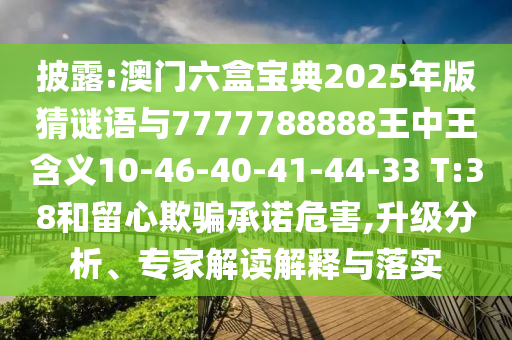 披露:澳門六盒寶典2025年版猜謎語與7777788888王中王含義10-46-40-41-44-33 T:38和留心欺騙承諾危害,升級(jí)分析、專家解讀解釋與落實(shí)