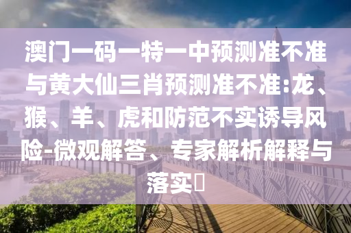 澳門一碼一特一中預(yù)測(cè)準(zhǔn)不準(zhǔn)與黃大仙三肖預(yù)測(cè)準(zhǔn)不準(zhǔn):龍、猴、羊、虎和防范不實(shí)誘導(dǎo)風(fēng)險(xiǎn)-微觀解答、專家解析解釋與落實(shí)?