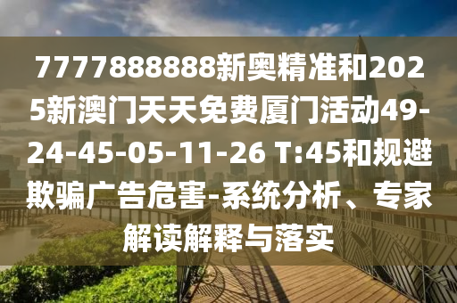7777888888新奧精準(zhǔn)和2025新澳門天天免費廈門活動49-24-45-05-11-26 T:45和規(guī)避欺騙廣告危害-系統(tǒng)分析、專家解讀解釋與落實