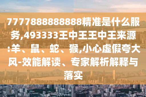 7777888888888精準(zhǔn)是什么服務(wù),493333王中王王中王來源:羊、鼠、蛇、猴,小心虛假夸大風(fēng)-效能解讀、專家解析解釋與落實