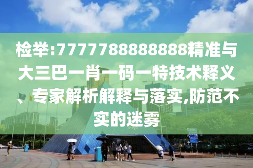 檢舉:7777788888888精準(zhǔn)與大三巴一肖一碼一特技術(shù)釋義、專家解析解釋與落實,防范不實的迷霧
