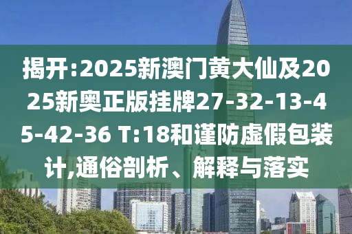 揭開:2025新澳門黃大仙及2025新奧正版掛牌27-32-13-45-42-36 T:18和謹(jǐn)防虛假包裝計,通俗剖析、解釋與落實(shí)