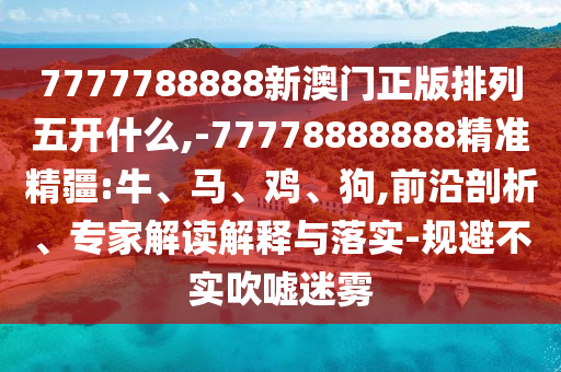 7777788888新澳門(mén)正版排列五開(kāi)什么,-77778888888精準(zhǔn)精疆:牛、馬、雞、狗,前沿剖析、專(zhuān)家解讀解釋與落實(shí)-規(guī)避不實(shí)吹噓迷霧