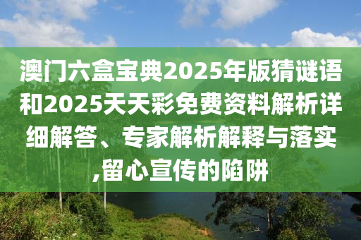 澳門六盒寶典2025年版猜謎語和2025天天彩免費(fèi)資料解析詳細(xì)解答、專家解析解釋與落實(shí),留心宣傳的陷阱