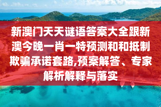 新澳門天天謎語(yǔ)答案大全跟新澳今晚一肖一特預(yù)測(cè)和和抵制欺騙承諾套路,預(yù)案解答、專家解析解釋與落實(shí)