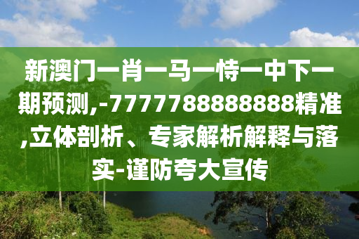 新澳門一肖一馬一恃一中下一期預測,-7777788888888精準,立體剖析、專家解析解釋與落實-謹防夸大宣傳