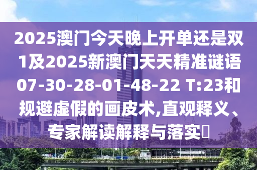 2025澳門今天晚上開單還是雙1及2025新澳門天天精準謎語07-30-28-01-48-22 T:23和規(guī)避虛假的畫皮術(shù),直觀釋義、專家解讀解釋與落實?