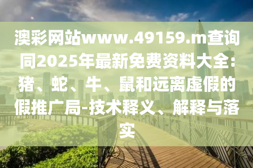 澳彩網(wǎng)站www.49159.m查詢同2025年最新免費資料大全:豬、蛇、牛、鼠和遠離虛假的假推廣局-技術釋義、解釋與落實