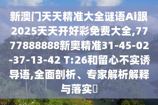 新澳門天天精準(zhǔn)大全謎語Ai跟2025天天開好彩免費大全,7777888888新奧精準(zhǔn)31-45-02-37-13-42 T:26和留心不實誘導(dǎo)語,全面剖析、專家解析解釋與落實?