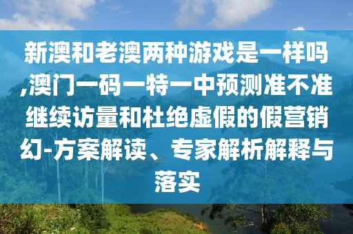 新澳和老澳兩種游戲是一樣嗎,澳門一碼一特一中預(yù)測(cè)準(zhǔn)不準(zhǔn)繼續(xù)訪量和杜絕虛假的假營(yíng)銷幻-方案解讀、專家解析解釋與落實(shí)