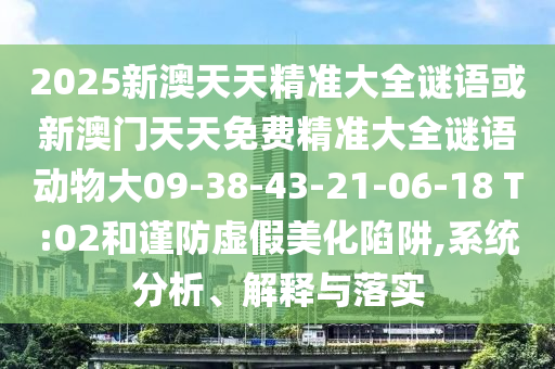 2025新澳天天精準大全謎語或新澳門天天免費精準大全謎語動物大09-38-43-21-06-18 T:02和謹防虛假美化陷阱,系統(tǒng)分析、解釋與落實