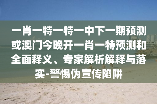 一肖一特一特一中下一期預(yù)測或澳門今晚開一肖一特預(yù)測和全面釋義、專家解析解釋與落實(shí)-警惕偽宣傳陷阱