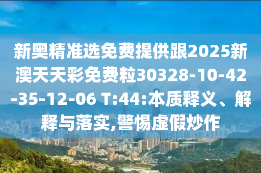 新奧精準(zhǔn)選免費(fèi)提供跟2025新澳天天彩免費(fèi)粒30328-10-42-35-12-06 T:44:本質(zhì)釋義、解釋與落實(shí),警惕虛假炒作
