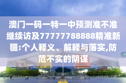 澳門一碼一特一中預(yù)測(cè)準(zhǔn)不準(zhǔn)繼續(xù)訪及77777788888精準(zhǔn)新疆:個(gè)人釋義、解釋與落實(shí),防范不實(shí)的陰謀