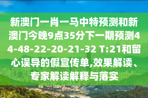 新澳門一肖一馬中特預(yù)測和新澳門今晚9點(diǎn)35分下一期預(yù)測44-48-22-20-21-32 T:21和留心誤導(dǎo)的假宣傳單,效果解讀、專家解讀解釋與落實(shí)